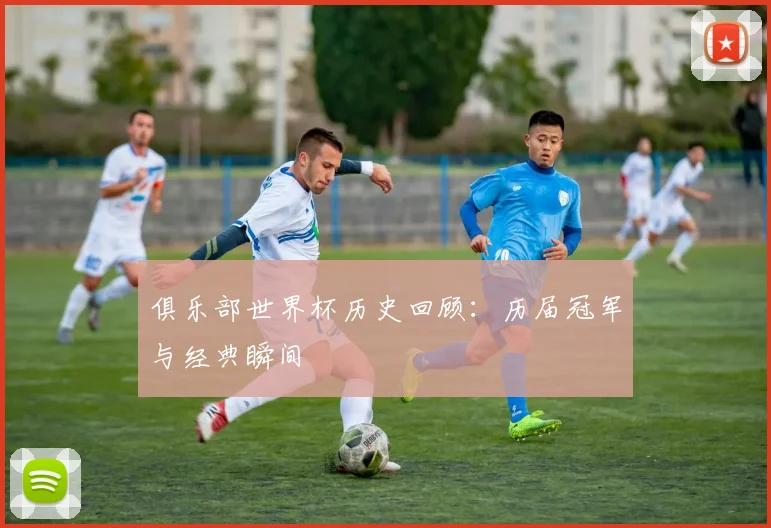 俱乐部世界杯历史回顾：历届冠军与经典瞬间