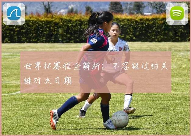 世界杯赛程全解析：不容错过的关键对决日期