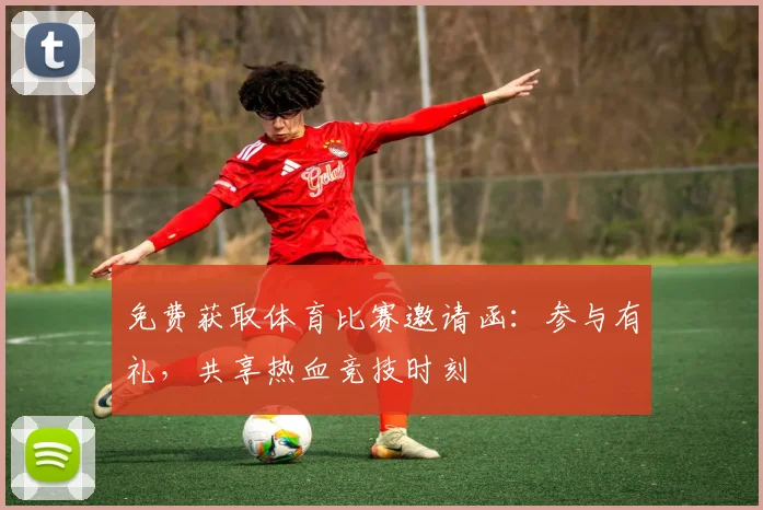 免费获取体育比赛邀请函：参与有礼，共享热血竞技时刻