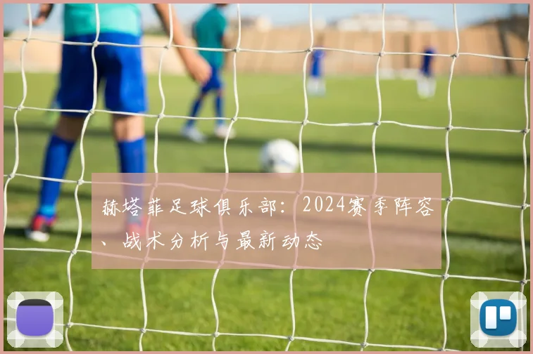 赫塔菲足球俱乐部：2024赛季阵容、战术分析与最新动态