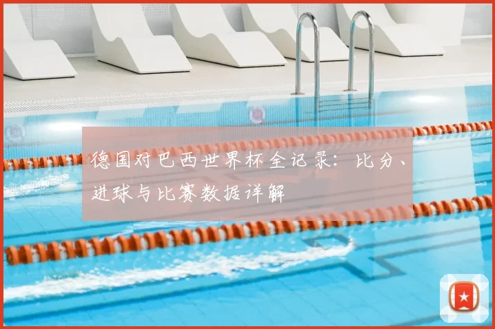 德国对巴西世界杯全记录：比分、进球与比赛数据详解