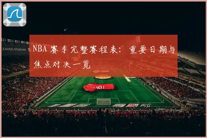 NBA 赛季完整赛程表：重要日期与焦点对决一览