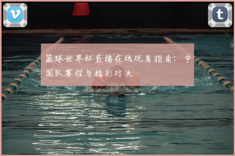 篮球世界杯直播在线观看指南：中国队赛程与精彩对决