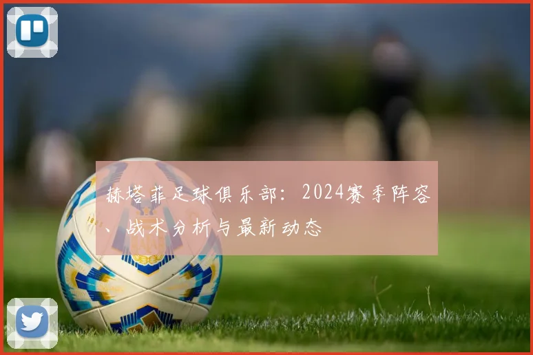 赫塔菲足球俱乐部：2024赛季阵容、战术分析与最新动态