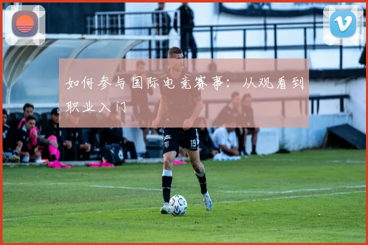 如何参与国际电竞赛事：从观看到职业入门