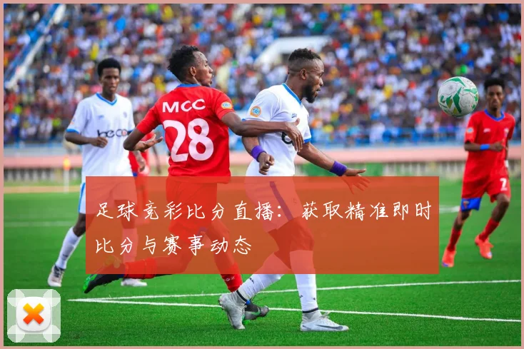 足球竞彩比分直播：获取精准即时比分与赛事动态